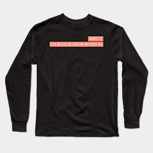 Admit It Life Would Be Boring Without Me Long Sleeve T-Shirt